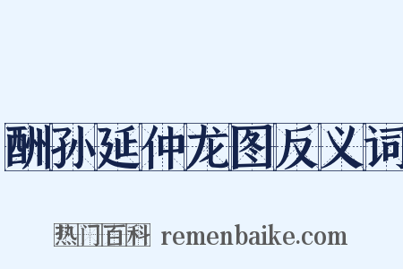 酬孙延仲龙图反义词是什么意思的图片
